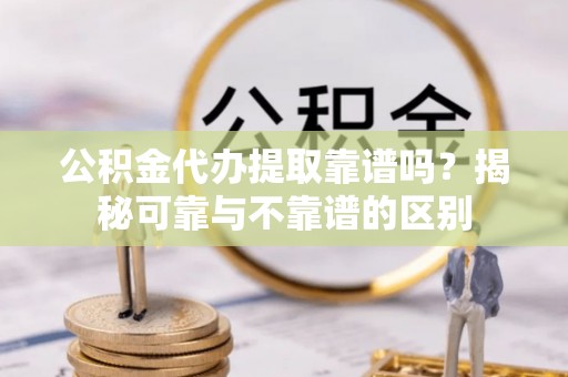 丰镇公积金代办提取靠谱吗？揭秘可靠与不靠谱的区别