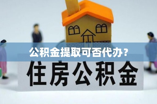丰镇公积金提取可否代办？