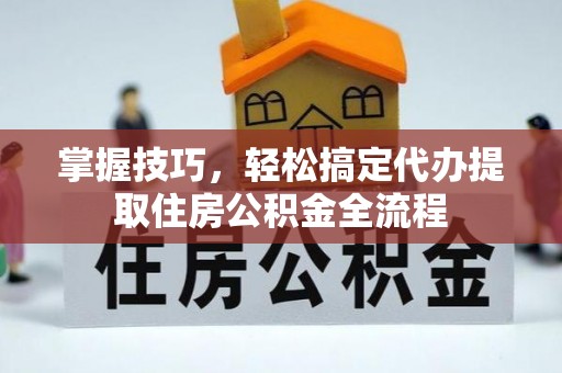 丰镇掌握技巧，轻松搞定代办提取住房公积金全流程