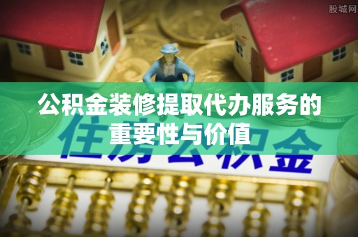 丰镇公积金装修提取代办服务的重要性与价值