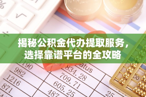 丰镇揭秘公积金代办提取服务，选择靠谱平台的全攻略