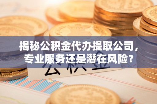 丰镇揭秘公积金代办提取公司，专业服务还是潜在风险？
