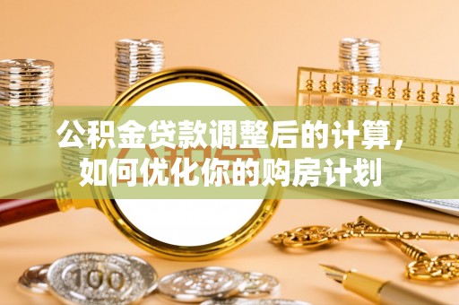 丰镇公积金贷款调整后的计算，如何优化你的购房计划
