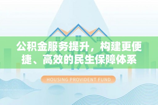 丰镇公积金服务提升，构建更便捷、高效的民生保障体系