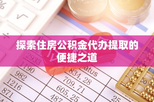 丰镇探索住房公积金代办提取的便捷之道