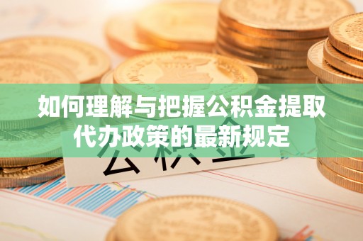 丰镇如何理解与把握公积金提取代办政策的最新规定