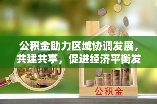丰镇公积金助力区域协调发展，共建共享，促进经济平衡发展