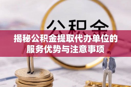 丰镇揭秘公积金提取代办单位的服务优势与注意事项
