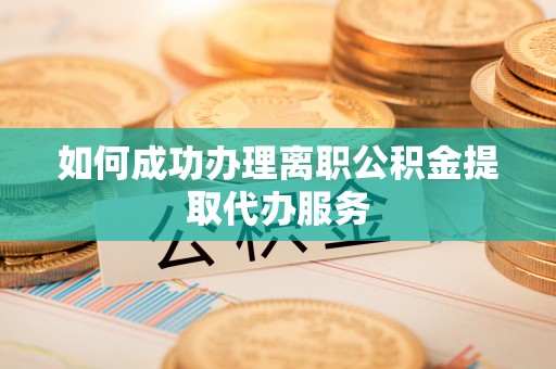 丰镇如何成功办理离职公积金提取代办服务
