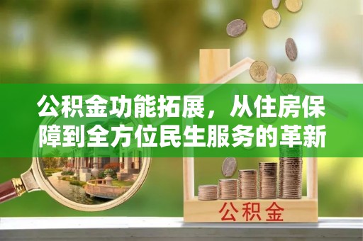 丰镇公积金功能拓展，从住房保障到全方位民生服务的革新之路