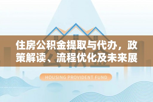 丰镇住房公积金提取与代办，政策解读、流程优化及未来展望