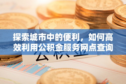 丰镇探索城市中的便利，如何高效利用公积金服务网点查询