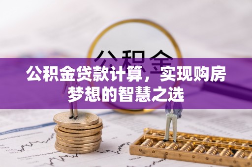 丰镇公积金贷款计算，实现购房梦想的智慧之选