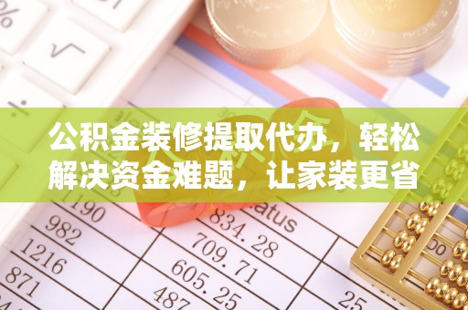 丰镇公积金装修提取代办，轻松解决资金难题，让家装更省心