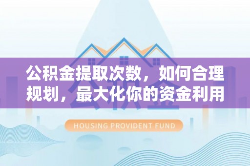 丰镇公积金提取次数，如何合理规划，最大化你的资金利用