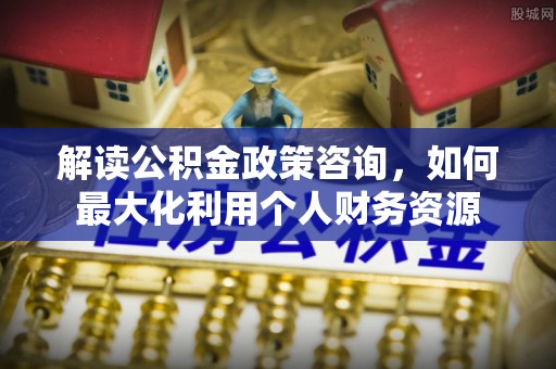 丰镇解读公积金政策咨询，如何最大化利用个人财务资源