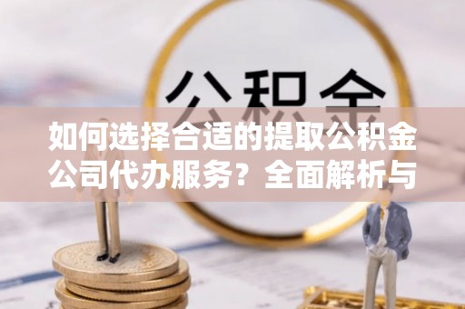 丰镇如何选择合适的提取公积金公司代办服务？全面解析与建议