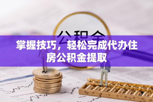 丰镇掌握技巧，轻松完成代办住房公积金提取