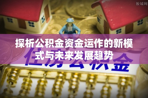 丰镇探析公积金资金运作的新模式与未来发展趋势