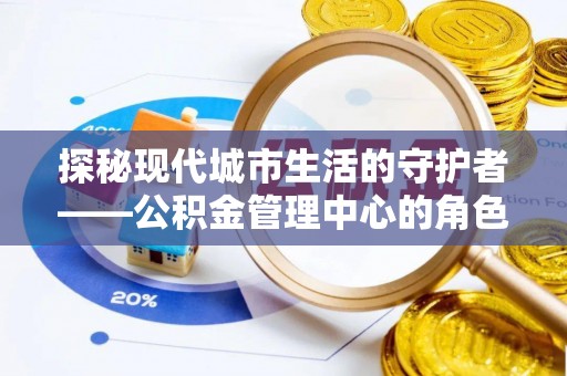 丰镇探秘现代城市生活的守护者——公积金管理中心的角色与影响