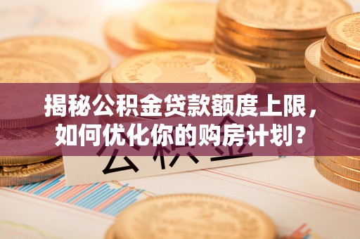 丰镇揭秘公积金贷款额度上限，如何优化你的购房计划？