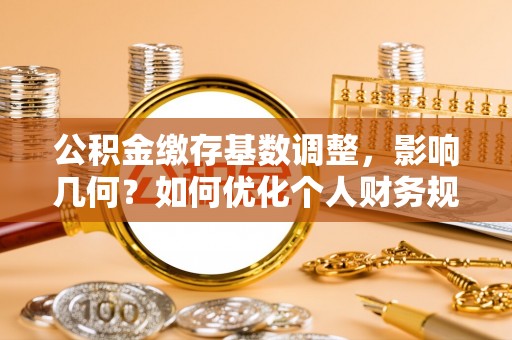 丰镇公积金缴存基数调整，影响几何？如何优化个人财务规划