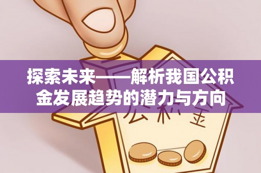 丰镇探索未来——解析我国公积金发展趋势的潜力与方向