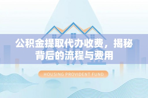 丰镇公积金提取代办收费，揭秘背后的流程与费用