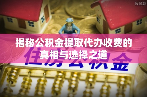 丰镇揭秘公积金提取代办收费的真相与选择之道