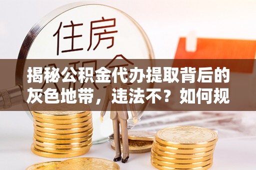 丰镇揭秘公积金代办提取背后的灰色地带，违法不？如何规避风险？