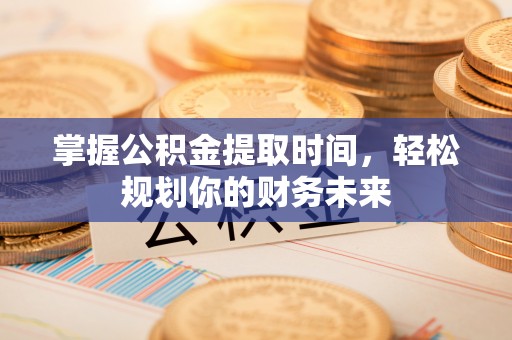 丰镇掌握公积金提取时间，轻松规划你的财务未来