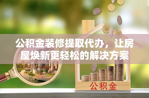 丰镇公积金装修提取代办，让房屋焕新更轻松的解决方案