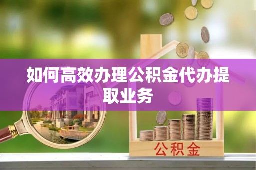 丰镇如何高效办理公积金代办提取业务