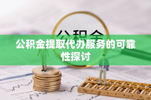 丰镇公积金提取代办服务的可靠性探讨