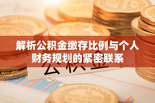 丰镇解析公积金缴存比例与个人财务规划的紧密联系