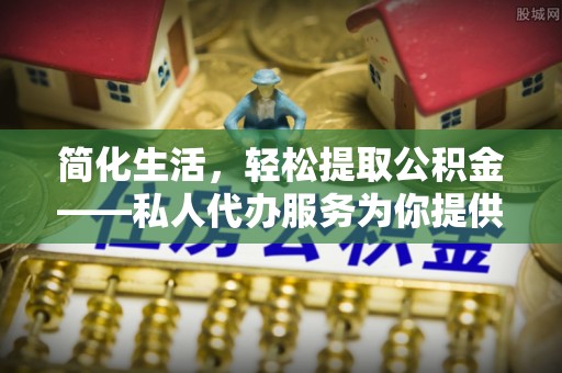 丰镇简化生活，轻松提取公积金——私人代办服务为你提供便利