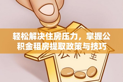 丰镇轻松解决住房压力，掌握公积金租房提取政策与技巧
