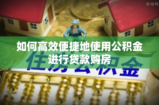丰镇如何高效便捷地使用公积金进行贷款购房