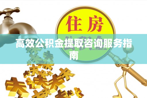 丰镇高效公积金提取咨询服务指南
