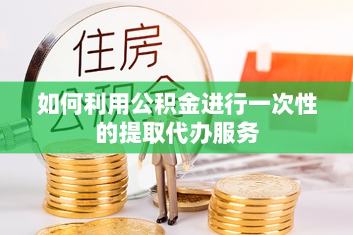 丰镇如何利用公积金进行一次性的提取代办服务