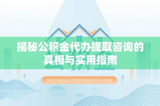 丰镇揭秘公积金代办提取咨询的真相与实用指南