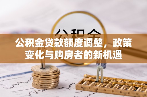 丰镇公积金贷款额度调整，政策变化与购房者的新机遇