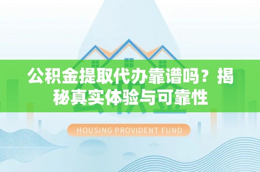 丰镇公积金提取代办靠谱吗？揭秘真实体验与可靠性
