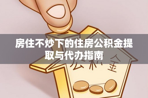 丰镇房住不炒下的住房公积金提取与代办指南