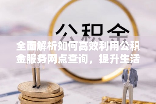 丰镇全面解析如何高效利用公积金服务网点查询，提升生活便利性
