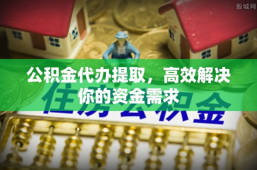 丰镇公积金代办提取，高效解决你的资金需求
