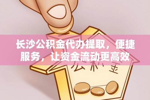 丰镇长沙公积金代办提取，便捷服务，让资金流动更高效