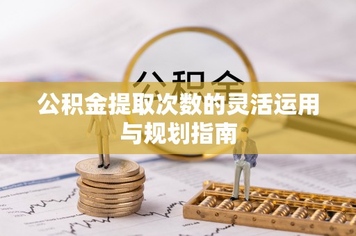 丰镇公积金提取次数的灵活运用与规划指南