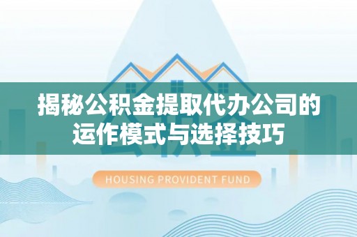 丰镇揭秘公积金提取代办公司的运作模式与选择技巧
