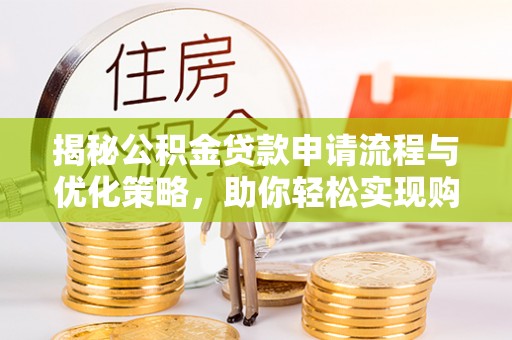 丰镇揭秘公积金贷款申请流程与优化策略，助你轻松实现购房梦想